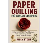 PAPER QUILLING FOR ABSOLUTE BEGINNERS: Coils, Scrolls, and Floral Designs with Clean Shapes and Strong Glue Technique