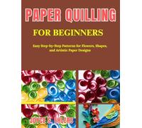 Paper Quilling For Beginner: Easy Step-by-Step Patterns for Flowers, Shapes, and Artistic Paper Designs