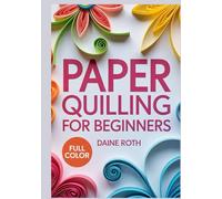 PAPER QUILLING FOR BEGINNERS: A Step-by-Step Visual Guide to the Art of Rolling Paper: Create Stunning 3D Filigree Designs, Greeting Cards, and Wall Art with Simple DIY Patterns