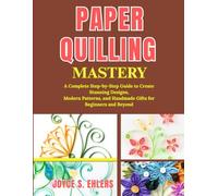PAPER QUILLING MASTERY: A Complete Step-by-Step Guide to Create Stunning Designs, Modern Patterns, and Handmade Gifts for Beginners and Beyond