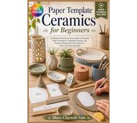 PAPER TEMPLATE CERAMICS FOR BEGINNERS: An Illustrated Step-By-Step Guide To Essential Slab Techniques, Template Cutting, And Creative Handmade Clay Projects | Video Tutorials Included