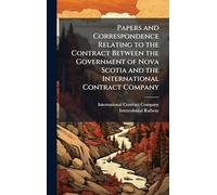 Papers and Correspondence Relating to the Contract Between the Government of Nova Scotia and the International Contract Company
