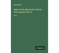 Papers of the Manchester Literary Club. Seasson 1874-75: Vol. I