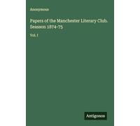 Papers of the Manchester Literary Club. Seasson 1874-75: Vol. I