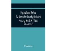 Papers Read Before The Lancaster County Historical Society March 6, 1908; History Herself, As Seen In Her Own Workshop; A Lancastrian In The Mexican War. Minutes Of The March Meeting (Volume Xii) No. 