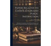 Papers Relative To Codification And Public Instruction: Including Correspondence With The Russian Emperor, And Divers Constituted Authorities In The A