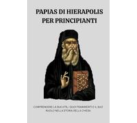Papias di Hierapolis per principianti: Comprendere la sua vita, i suoi frammenti e il suo ruolo nella storia della Chiesa