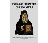 Papias of Hierapolis for Beginners: Understanding His Life, Fragments, and Role in Church History
