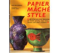 Papier Mache Style: One Hundred Step-By-Step Designs for Bowls, Jewelry, Toys, Vases, Mirrors and Other Creations