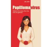Papillomavirus. Histoire d'un corps, d'un virus et de ma guérison: Papillomavirus (HPV) : symptômes, dépistage et traitements - un témoignage et un guide vers la guérison