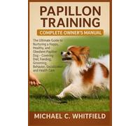 PAPILLON TRAINING COMPLETE OWNER’S MANUAL: The Ultimate Guide to Nurturing a Happy, Healthy, and Obedient Papillon Dog - Covering Diet, Feeding, Grooming, Behavior, Socialization, and Health Care.
