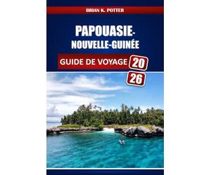 PAPOUASIE-NOUVELLE-GUINÉE GUIDE DE VOYAGE 2026: Principales attractions, expériences culturelles, exigences en matière de visa, Conseils de sécurité, itinéraires et informations locales