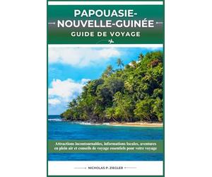 PAPOUASIE-NOUVELLE-GUINÉE GUIDE DE VOYAGE: Attractions incontournables, informations locales, aventures en plein air et conseils de voyage essentiels pour votre voyage