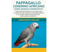 PAPPAGALLO CENERINO AFRICANO COME ANIMALE DOMESTICO: GUIDA PER PRINCIPIANTI ALLA LORO CURA, ALIMENTAZIONE, PROPRIETÀ, COMPORTAMENTO E ALLA LORO MERAVIGLIOSA NATURA COME ANIMALI DOMESTICI