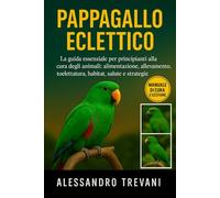 PAPPAGALLO ECLETTICO: La guida essenziale per principianti alla cura degli animali: alimentazione, allevamento, toelettatura, habitat, salute e strategie pratiche