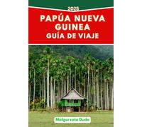 PAPÚA NUEVA GUINEA GUÍA DE VIAJE 2025: Itinerarios inteligentes, perspectivas culturales y consejos reales para exploradores modernos