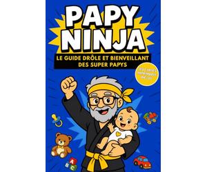Papy Ninja: Le guide tendre et complice avec des conseils pour trouver sa place de grand-père et construire une belle relation avec son petit-enfant