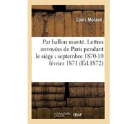 Par ballon monté. Lettres envoyées de Paris pendant le siège : septembre 1870-10 février 1871