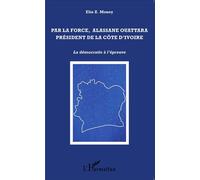 Par la force, Alassane Ouattara président de la Côte d'Ivoire La démocratie à l'épreuve - Elie Z. Money - L'harmattan - broché - Essai