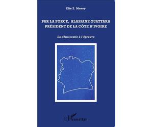 Par la force, Alassane Ouattara président de la Côte d'Ivoire La démocratie à l'épreuve - Elie Z. Money - L'harmattan - broché - Essai
