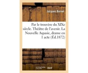 Par le trouvère du XIXe siècle. Théâtre de l'avenir. La Nouvelle Aspasie, drame en 1 acte, en vers Précédé d'une préface sur le théâtre classique réformé et sur le théâtre de l'avenir - Jacques Bornet
