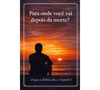Para onde você vai depois da morte?: O que a Bíblia diz a respeito?