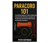 PARACORD 101: The Ultimate Beginner’s Guide to Mastering Paracord Knots, Bracelets, Lanyards, and Survival Gear with Step-by-Step Projects and Essential Techniques