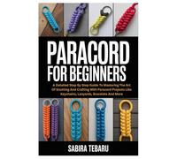 Paracord for Beginners: A Detailed Step By Step Guide To Mastering The Art Of Knotting And Crafting With Paracord Projects Like Keychains, Lanyards, Bracelets And More