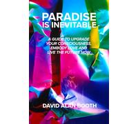 PARADISE IS INEVITABLE: A GUIDE TO UPGRADE YOUR CONSCIOUSNESS, EMBODY LOVE AND LIVE THE FUTURE NOW
