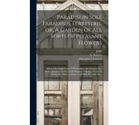 Paradisi In Sole Paradisus Terrestris, Or, A Garden Of All Sorts Of Pleasant Flowers