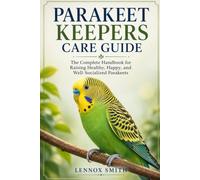 PARAKEET KEEPERS CARE GUIDE: The Complete Handbook for Raising Healthy, Happy, and Well-Socialized Parakeets