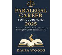 Paralegal Career for Beginners 2025: A Practical Guide to Starting Your Career, Building Skills, and Succeeding in Law