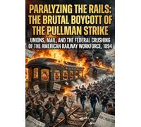 Paralyzing the Rails: The Brutal Boycott of the Pullman Strike: Unions, Mail, and the Federal Crushing of the American Railway Workforce, 1894