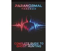 Paranormal Tracker: Complete Guide to Ghost Hunting: A Comprehensive "In the Field" Handbook for Beginner to Expert Ghost Hunters