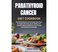 PARATHYROID CANCER DIET COOKBOOK: Nourishing Recipes And Strategic Meal Plans To Support Recovery, Boost Vitality, And Promote Optimal Health For Those Facing Rare Endocrine Challenges