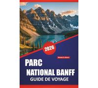 PARC NATIONAL BANFF GUIDE DE VOYAGE 2026: Itinéraires de randonnée, routes panoramiques, sites fauniques, promenades au bord du lac et conseils pratiques pour explorer les Rocheuses canadiennes