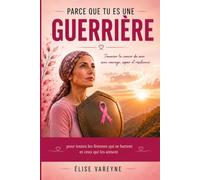 PARCEQUE TU ES UNE GUERRIERE: Traverser le cancer du sein avec courage, espoir et résilience