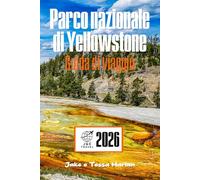 Parco nazionale di Yellowstone Guida di viaggio: Alla scoperta di geyser, fauna selvatica, sentieri panoramici, alloggi rustici e il supervulcano dormiente sotto tutto questo