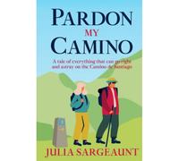 Pardon My Camino: A Tale Of Everything That Can Go Right And Astray On The Camino De Santiago