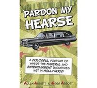 Pardon My Hearse: A Colorful Portrait of Where the Funeral and Entertainment Industries Met in Hollywood Abbott, Greg (Auteur)