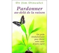 Pardonner Au-Delà De La Raison - Un Guide Révolutionnaire Pour Libérer Votre Coeur Et Votre Esprit