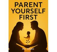 Parent Yourself First: Transform Your Mindset And Behavior To Raise Confident, Emotionally Resilient Children While Becoming The Best Version Of Yourself As A Parent