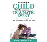 Parenting a Child Who has Experienced a Traumatic Event: A Guide to Creating Physical and Psychological Safety in Your Home