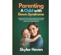 Parenting a Child with Down Syndrome: Supportive Guide for Nurturing Growth, Managing Family Stress, and Building Independence from Diagnosis Through Adulthood