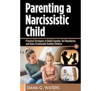 Parenting a Narcissistic Child: Practical Strategies to Build Empathy, Set Boundaries, and Raise Emotionally Healthy Children