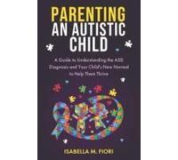Parenting An Autistic Child: A Guide To Understanding The Asd Diagnosis And Your Child's New Normal To Help Them Thrive