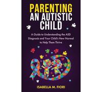 Parenting An Autistic Child: A Guide to Understanding the ASD Diagnosis and Your Child's New Normal to Help Them Thrive: A Guide to Understanding the ... and Your Child's New Normal to Help Them