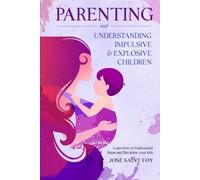 Parenting and Understanding Impulsive and Explosive Children: Learn How To Understand, Raise, And Discipline Your Kids