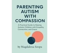 Parenting Autism With Compassion: A Practical Guide to Raising Autistic Children with Empathy, Connection, and Grace