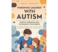 PARENTING CHILDREN WITH AUTISM : POSITIVE PARENTING AND PSYCHOLOGY FOR PARENTS: A Respectful, Screen-Free Guide for Real-Life Challenges